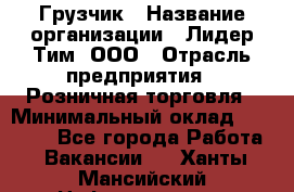 Грузчик › Название организации ­ Лидер Тим, ООО › Отрасль предприятия ­ Розничная торговля › Минимальный оклад ­ 12 000 - Все города Работа » Вакансии   . Ханты-Мансийский,Нефтеюганск г.